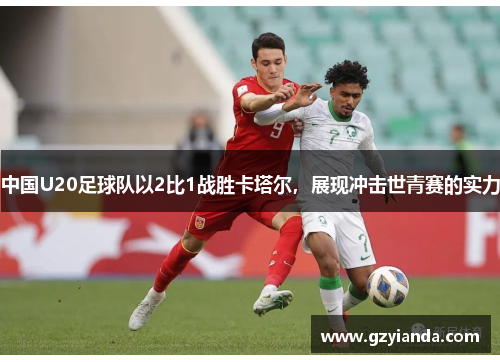 中国U20足球队以2比1战胜卡塔尔，展现冲击世青赛的实力
