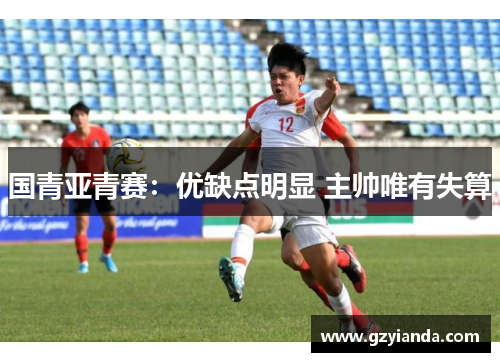 国青亚青赛：优缺点明显 主帅唯有失算