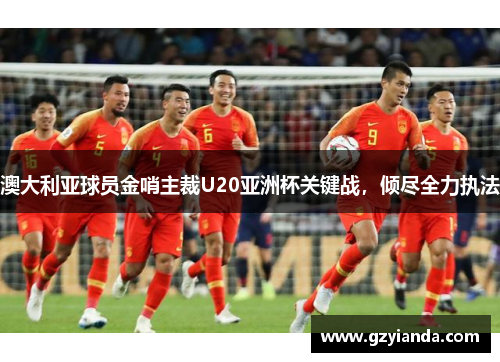 澳大利亚球员金哨主裁U20亚洲杯关键战，倾尽全力执法