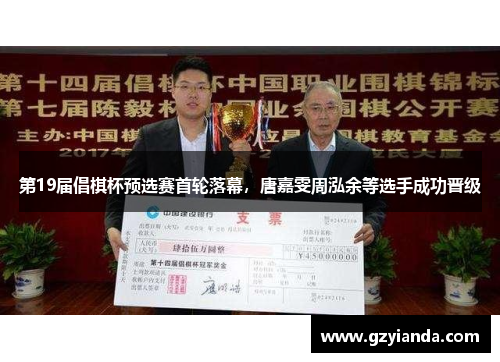 第19届倡棋杯预选赛首轮落幕，唐嘉雯周泓余等选手成功晋级