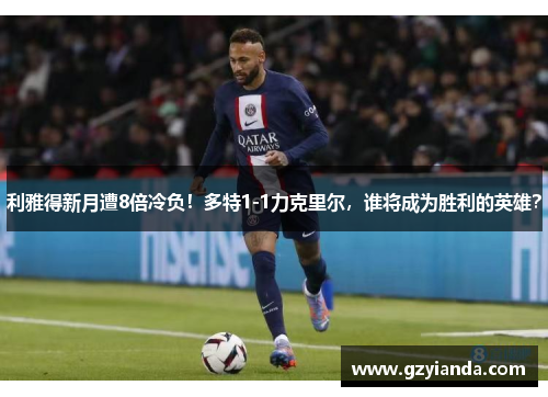 利雅得新月遭8倍冷负！多特1-1力克里尔，谁将成为胜利的英雄？