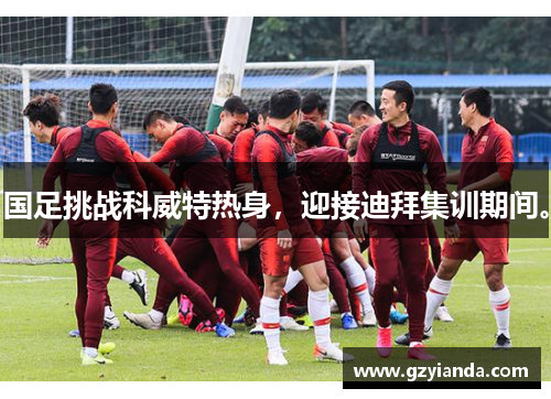 国足挑战科威特热身，迎接迪拜集训期间。