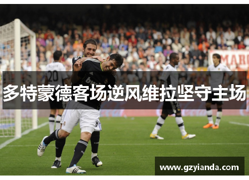 多特蒙德客场逆风维拉坚守主场