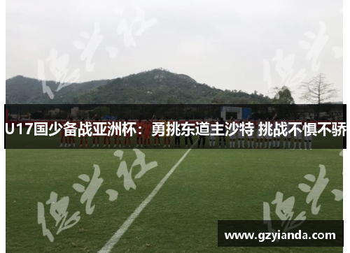 U17国少备战亚洲杯:勇挑东道主沙特 挑战不惧不骄